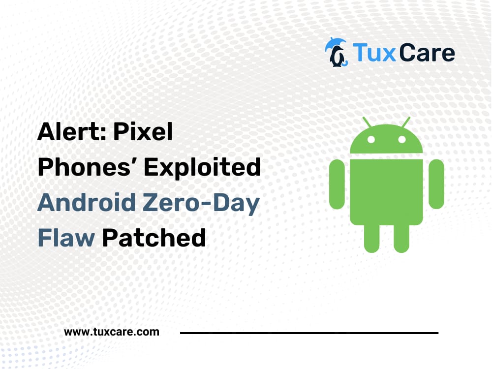 Alert: Pixel Phones’ Exploited Android Zero-Day Flaw Patched